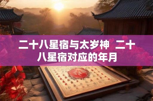 二十八星宿与太岁神  二十八星宿对应的年月