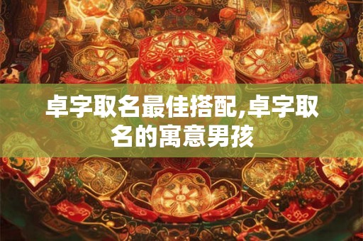 卓字取名最佳搭配,卓字取名的寓意男孩