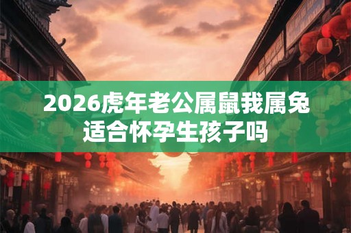 2026虎年老公属鼠我属兔适合怀孕生孩子吗