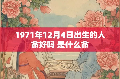 1971年12月4日出生的人命好吗 是什么命 1971年12月4日出生的人命好吗 是什么命