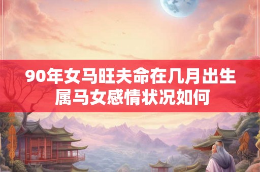 90年女马旺夫命在几月出生 属马女感情状况如何