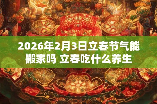 2026年2月3日立春节气能搬家吗 立春吃什么养生