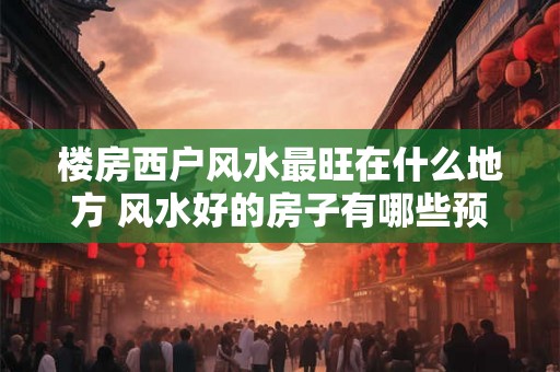 楼房西户风水最旺在什么地方 风水好的房子有哪些预兆