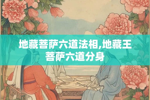 地藏菩萨六道法相,地藏王菩萨六道分身 地藏菩萨六道法相,地藏王菩萨六道分身