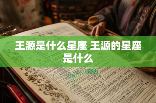 王源是什么星座 王源的星座是什么
