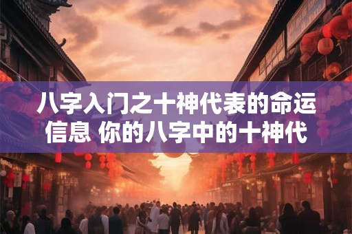 八字入门之十神代表的命运信息 你的八字中的十神代表什么命运信息