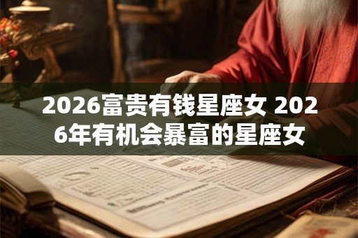 2026富贵有钱星座女 2026年有机会暴富的星座女 2026富贵有钱星座女 2026年有机会暴富的星座女