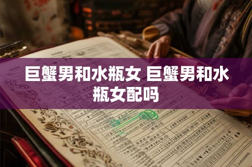 巨蟹男和水瓶女 巨蟹男和水瓶女配吗