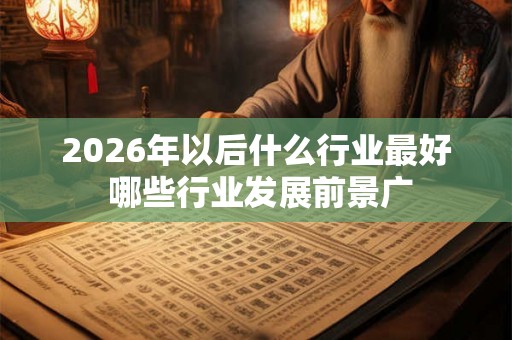 2026年以后什么行业最好 哪些行业发展前景广