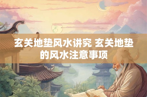 玄关地垫风水讲究 玄关地垫的风水注意事项 玄关地垫风水讲究 玄关地垫的风水注意事项