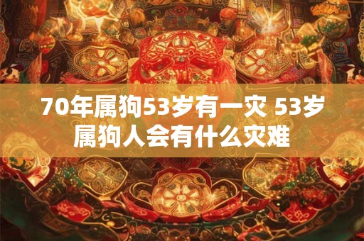 70年属狗53岁有一灾 53岁属狗人会有什么灾难