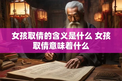 女孩取倩的含义是什么 女孩取倩意味着什么 女孩取倩的含义是什么 女孩取倩意味着什么