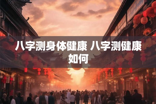 八字测身体健康 八字测健康如何