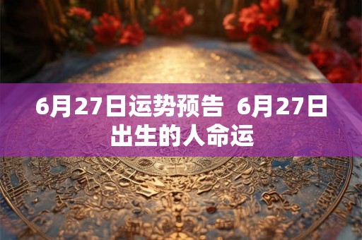 6月27日运势预告  6月27日出生的人命运