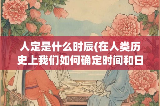 人定是什么时辰(在人类历史上我们如何确定时间和日期)