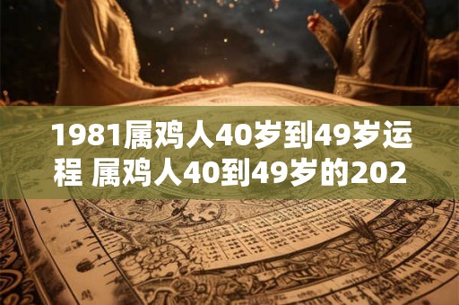1981属鸡人40岁到49岁运程 属鸡人40到49岁的2026运势如何
