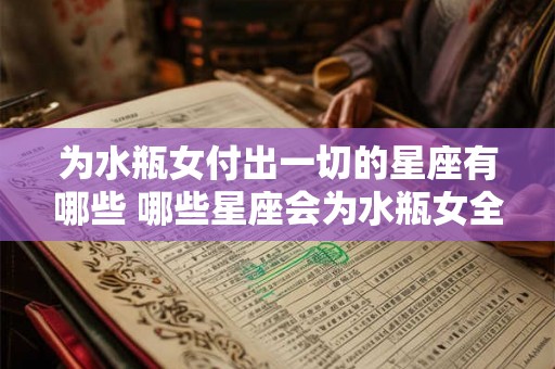 为水瓶女付出一切的星座有哪些 哪些星座会为水瓶女全力以赴