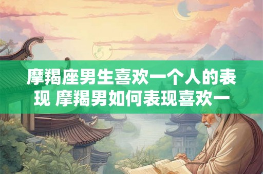 摩羯座男生喜欢一个人的表现 摩羯男如何表现喜欢一个人 摩羯座男生喜欢一个人的表现 摩羯男如何表现喜欢一个人