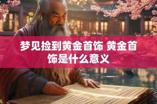 梦见捡到黄金首饰 黄金首饰是什么意义