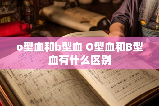 o型血和b型血 O型血和B型血有什么区别