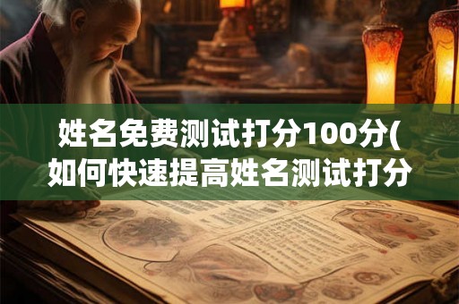 姓名免费测试打分100分(如何快速提高姓名测试打分？)