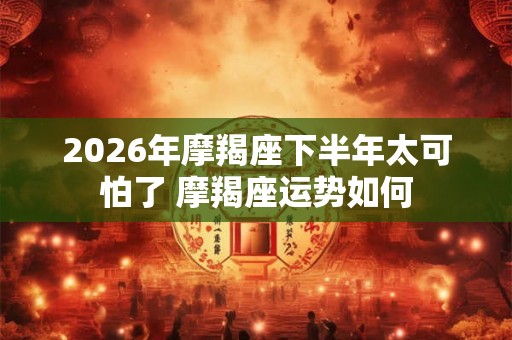 2026年摩羯座下半年太可怕了 摩羯座运势如何
