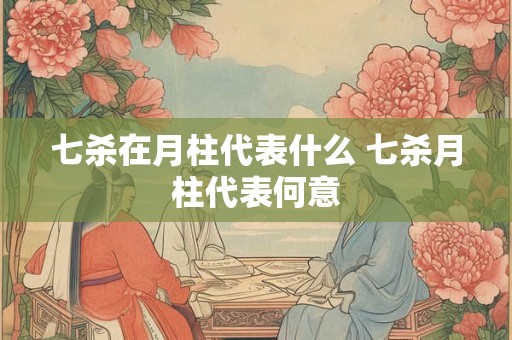 七杀在月柱代表什么 七杀月柱代表何意