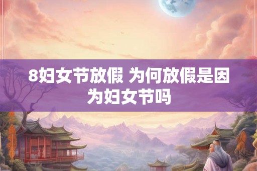 8妇女节放假 为何放假是因为妇女节吗 8妇女节放假 为何放假是因为妇女节吗