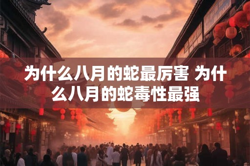 为什么八月的蛇最厉害 为什么八月的蛇毒性最强