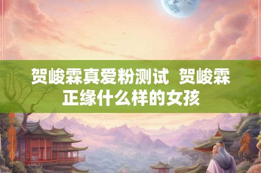 贺峻霖真爱粉测试  贺峻霖正缘什么样的女孩