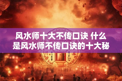 风水师十大不传口诀 什么是风水师不传口诀的十大秘密