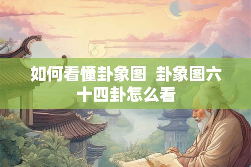 如何看懂卦象图  卦象图六十四卦怎么看