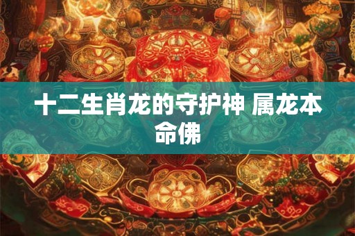 十二生肖龙的守护神 属龙本命佛 十二生肖龙的守护神 属龙本命佛