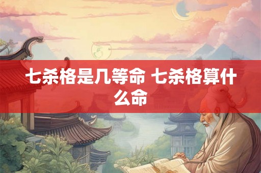 七杀格是几等命 七杀格算什么命