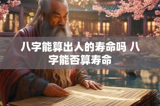 八字能算出人的寿命吗 八字能否算寿命