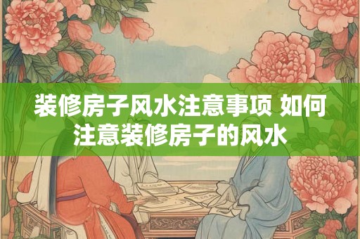 装修房子风水注意事项 如何注意装修房子的风水