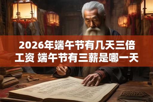 2026年端午节有几天三倍工资 端午节有三薪是哪一天