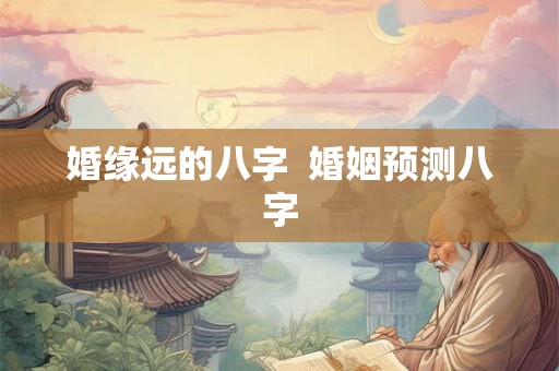 婚缘远的八字  婚姻预测八字