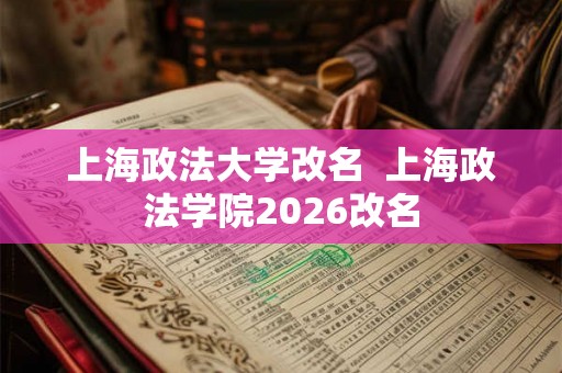 上海政法大学改名  上海政法学院2026改名