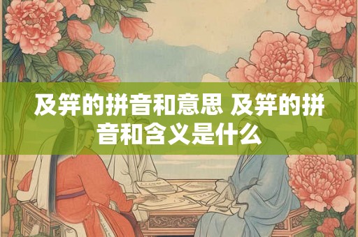 及笄的拼音和意思 及笄的拼音和含义是什么