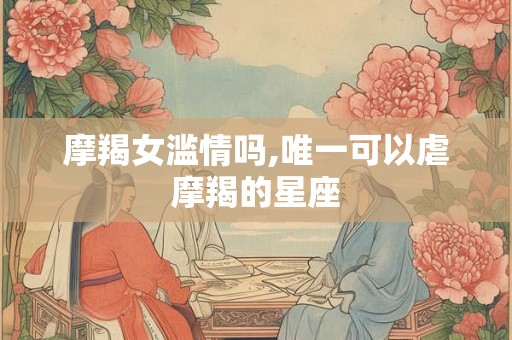 摩羯女滥情吗,唯一可以虐摩羯的星座
