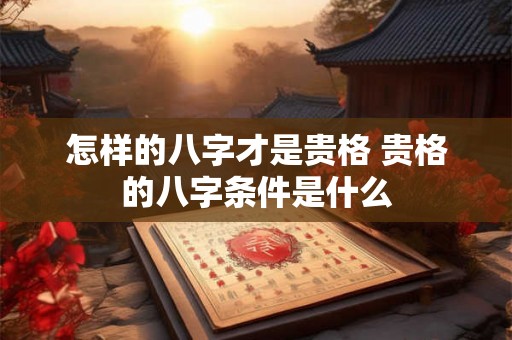 怎样的八字才是贵格 贵格的八字条件是什么
