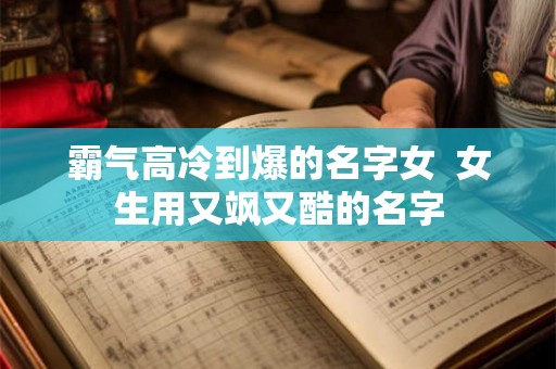 霸气高冷到爆的名字女  女生用又飒又酷的名字