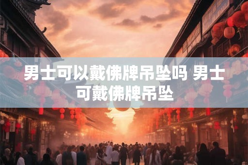 男士可以戴佛牌吊坠吗 男士可戴佛牌吊坠 男士可以戴佛牌吊坠吗 男士可戴佛牌吊坠