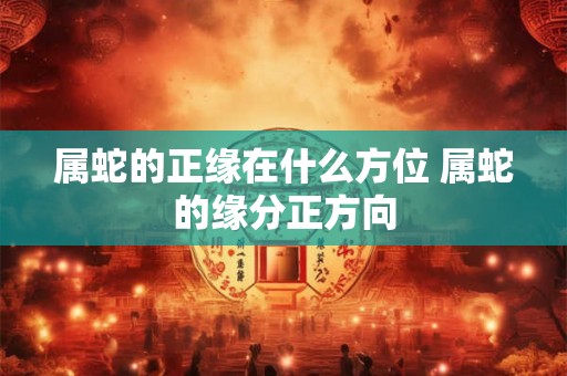 属蛇的正缘在什么方位 属蛇的缘分正方向