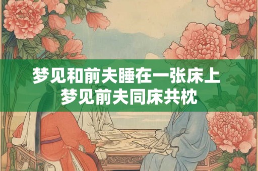 梦见和前夫睡在一张床上 梦见前夫同床共枕