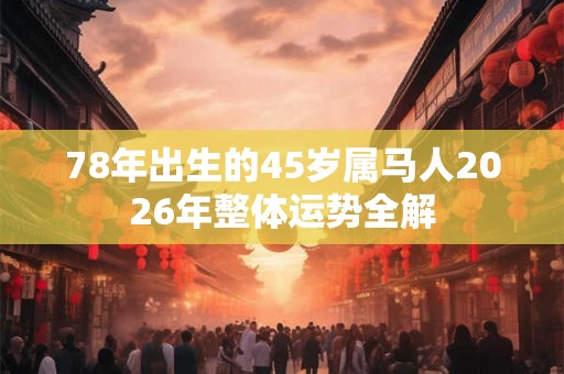 78年出生的45岁属马人2026年整体运势全解 78年出生的45岁属马人2026年整体运势全解