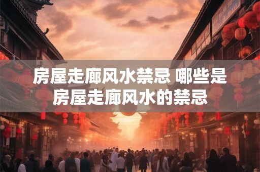 房屋走廊风水禁忌 哪些是房屋走廊风水的禁忌 房屋走廊风水禁忌 哪些是房屋走廊风水的禁忌
