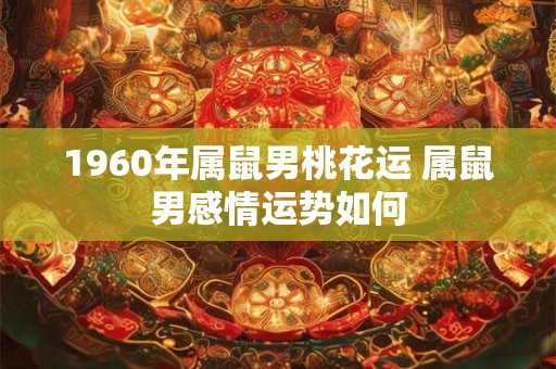 1960年属鼠男桃花运 属鼠男感情运势如何