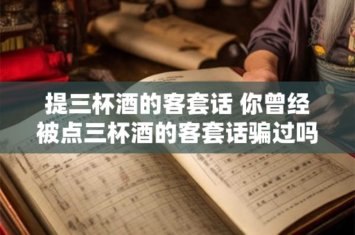 提三杯酒的客套话 你曾经被点三杯酒的客套话骗过吗